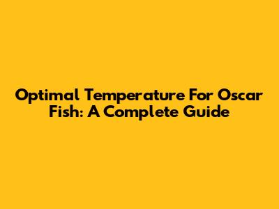 Optimal Temperature For Oscar Fish: A Complete Guide