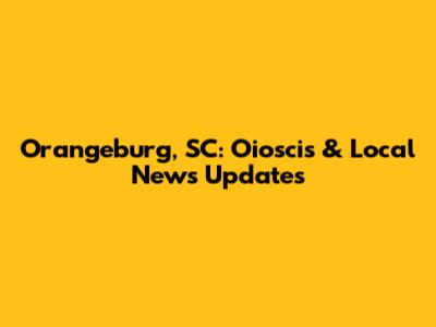 Orangeburg, SC: Oioscis & Local News Updates