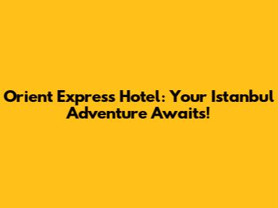 Orient Express Hotel: Your Istanbul Adventure Awaits!