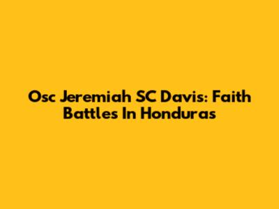 Osc Jeremiah SC Davis: Faith Battles In Honduras