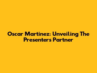 Oscar Martinez: Unveiling The Presenter's Partner