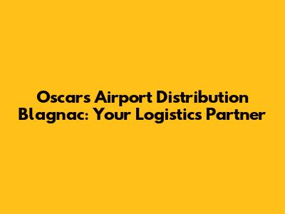Oscars Airport Distribution Blagnac: Your Logistics Partner