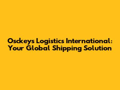 Osckeys Logistics International: Your Global Shipping Solution