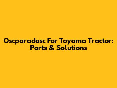 Oscparadosc For Toyama Tractor: Parts & Solutions