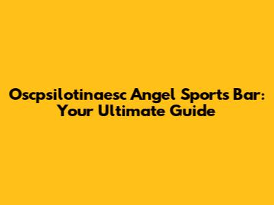 Oscpsilotinaesc Angel Sports Bar: Your Ultimate Guide
