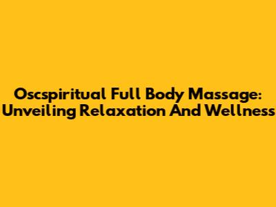 Oscspiritual Full Body Massage: Unveiling Relaxation And Wellness