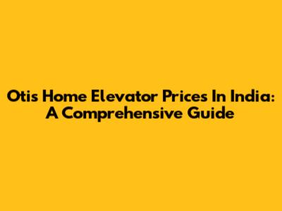Otis Home Elevator Prices In India: A Comprehensive Guide