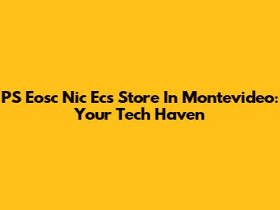 PS Eosc Nic Ecs Store In Montevideo: Your Tech Haven