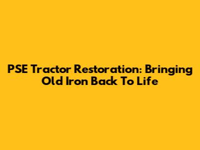 PSE Tractor Restoration: Bringing Old Iron Back To Life