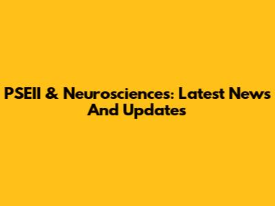 PSEII & Neurosciences: Latest News And Updates