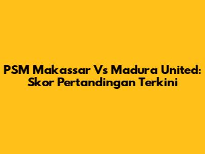 PSM Makassar Vs Madura United: Skor Pertandingan Terkini