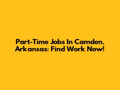 Part-Time Jobs In Camden, Arkansas: Find Work Now!