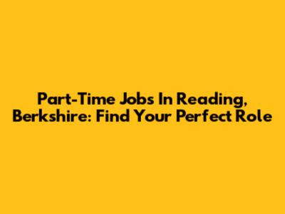 Part-Time Jobs In Reading, Berkshire: Find Your Perfect Role