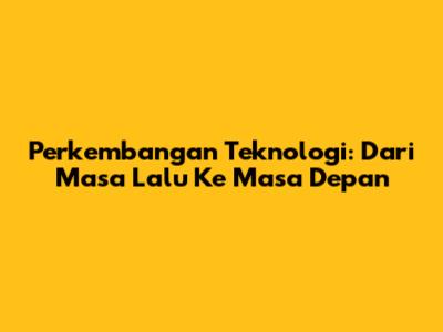 Perkembangan Teknologi: Dari Masa Lalu Ke Masa Depan