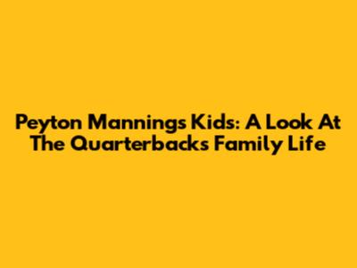 Peyton Manning's Kids: A Look At The Quarterback's Family Life