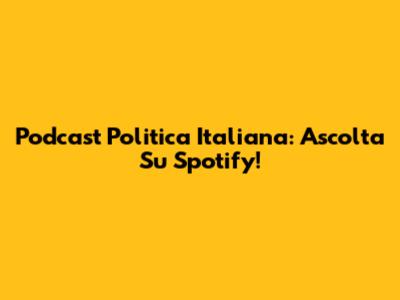 Podcast Politica Italiana: Ascolta Su Spotify!