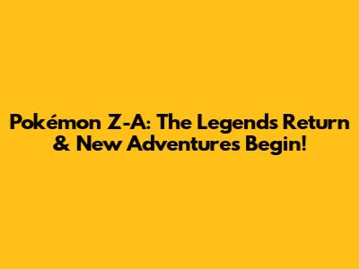 Pokémon Z-A: The Legends Return & New Adventures Begin!