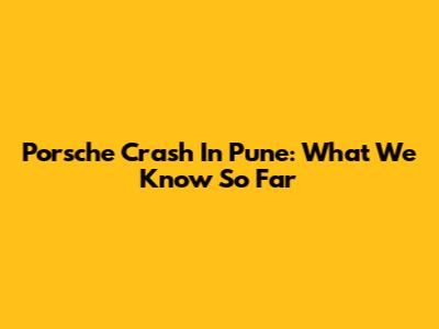 Porsche Crash In Pune: What We Know So Far