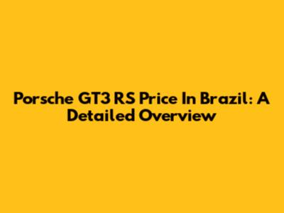 Porsche GT3 RS Price In Brazil: A Detailed Overview