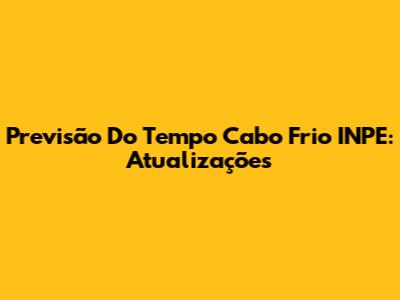 Previsão Do Tempo Cabo Frio INPE: Atualizações