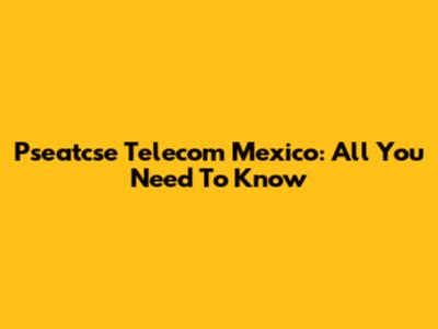 Pseatcse Telecom Mexico: All You Need To Know