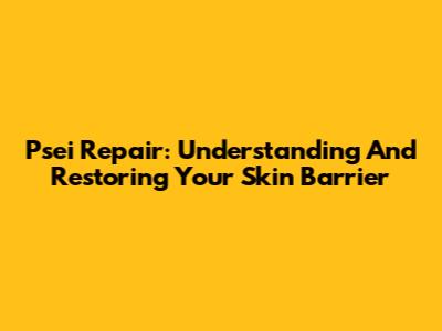 Psei Repair: Understanding And Restoring Your Skin Barrier