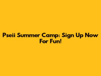 Pseii Summer Camp: Sign Up Now For Fun!