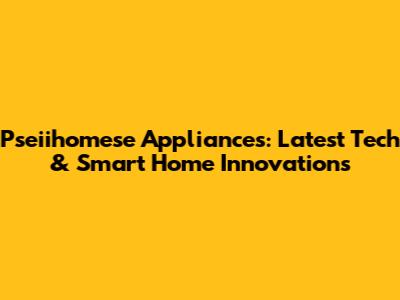 Pseiihomese Appliances: Latest Tech & Smart Home Innovations