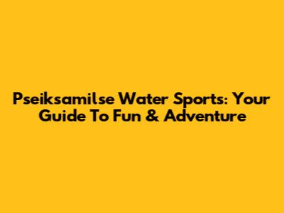 Pseiksamilse Water Sports: Your Guide To Fun & Adventure
