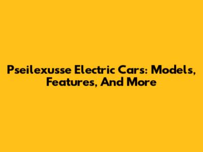 Pseilexusse Electric Cars: Models, Features, And More