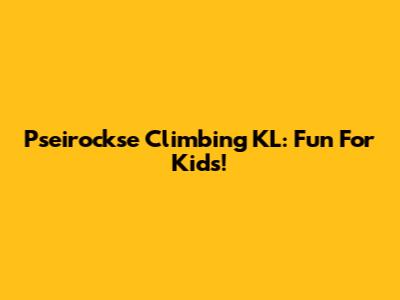 Pseirockse Climbing KL: Fun For Kids!