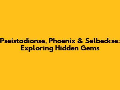Pseistadionse, Phoenix & Selbeckse: Exploring Hidden Gems