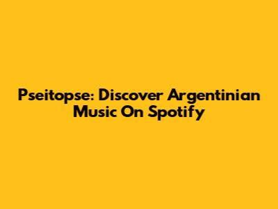 Pseitopse: Discover Argentinian Music On Spotify