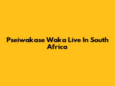 Pseiwakase Waka Live In South Africa