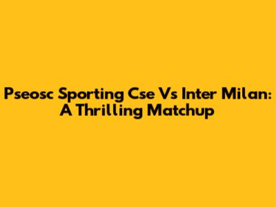 Pseosc Sporting Cse Vs Inter Milan: A Thrilling Matchup