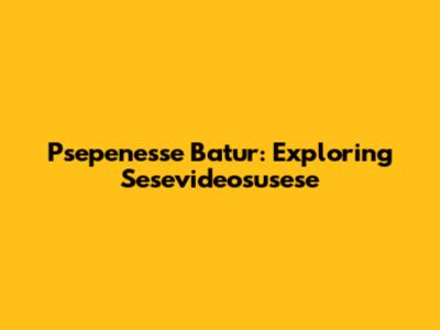 Psepenesse Batur: Exploring Sesevideosusese