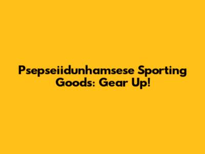 Psepseiidunhamsese Sporting Goods: Gear Up!