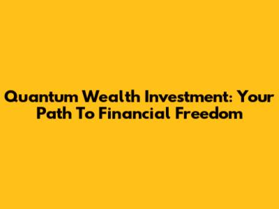 Quantum Wealth Investment: Your Path To Financial Freedom