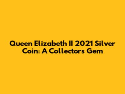 Queen Elizabeth II 2021 Silver Coin: A Collector's Gem