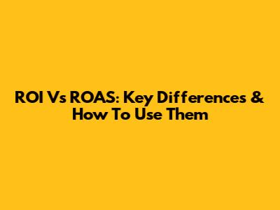 ROI Vs ROAS: Key Differences & How To Use Them