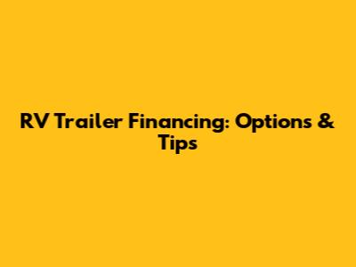 RV Trailer Financing: Options & Tips