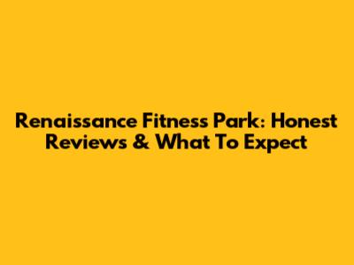 Renaissance Fitness Park: Honest Reviews & What To Expect