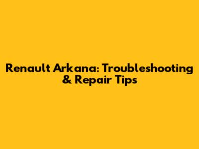 Renault Arkana: Troubleshooting & Repair Tips