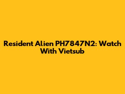 Resident Alien PH7847N2: Watch With Vietsub