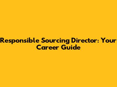 Responsible Sourcing Director: Your Career Guide