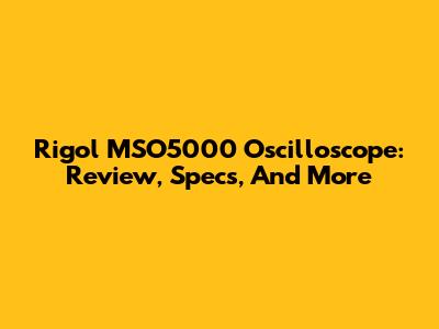 Rigol MSO5000 Oscilloscope: Review, Specs, And More