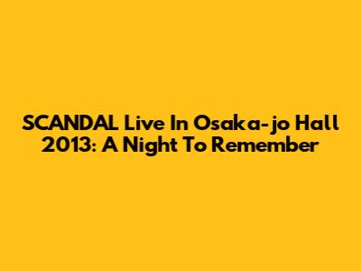 SCANDAL Live In Osaka-jo Hall 2013: A Night To Remember