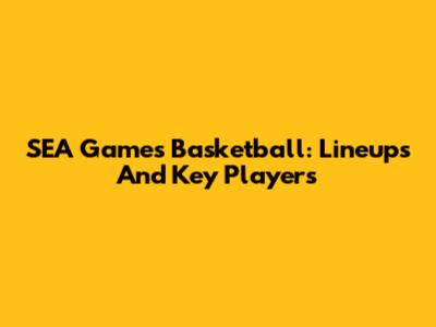 SEA Games Basketball: Lineups And Key Players