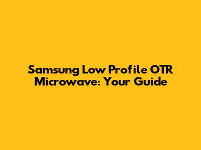 Samsung Low Profile OTR Microwave: Your Guide