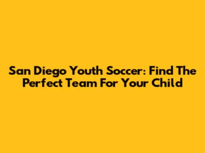 San Diego Youth Soccer: Find The Perfect Team For Your Child